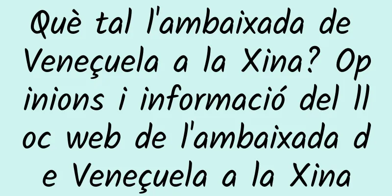 Què tal l'ambaixada de Veneçuela a la Xina? Opinions i informació del lloc web de l'ambaixada de Veneçuela a la Xina