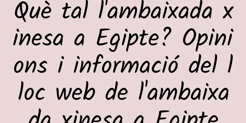 Què tal l'ambaixada xinesa a Egipte? Opinions i informació del lloc web de l'ambaixada xinesa a Egipte