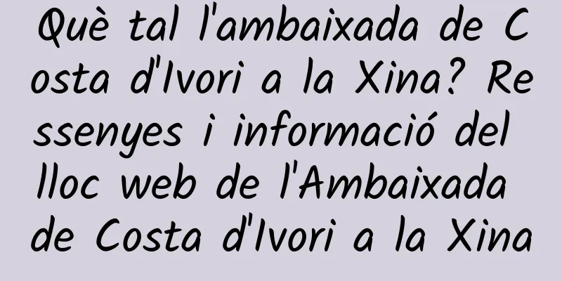 Què tal l'ambaixada de Costa d'Ivori a la Xina? Ressenyes i informació del lloc web de l'Ambaixada de Costa d'Ivori a la Xina