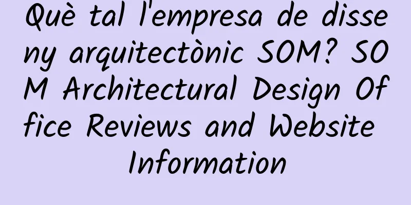 Què tal l'empresa de disseny arquitectònic SOM? SOM Architectural Design Office Reviews and Website Information