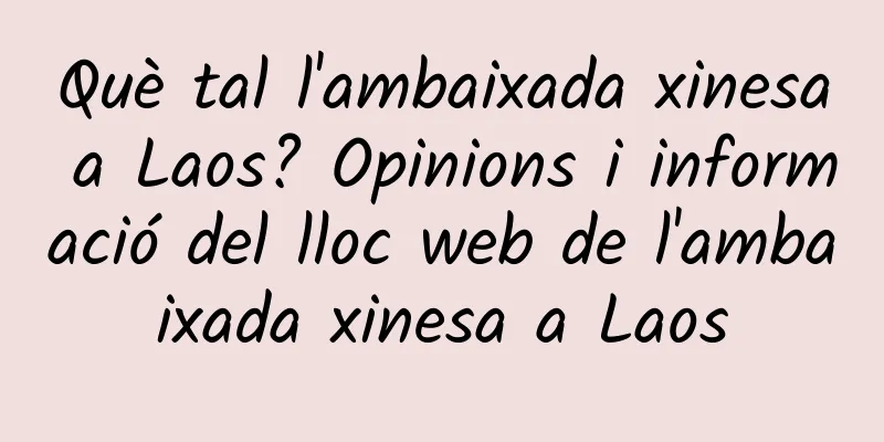 Què tal l'ambaixada xinesa a Laos? Opinions i informació del lloc web de l'ambaixada xinesa a Laos