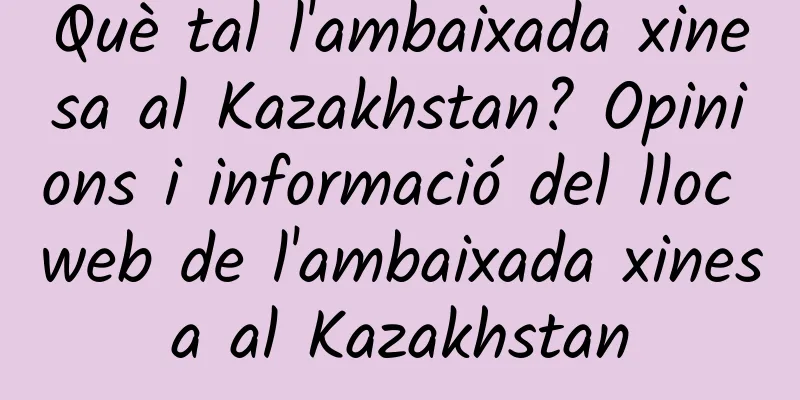 Què tal l'ambaixada xinesa al Kazakhstan? Opinions i informació del lloc web de l'ambaixada xinesa al Kazakhstan
