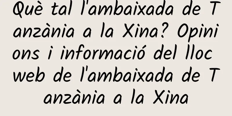 Què tal l'ambaixada de Tanzània a la Xina? Opinions i informació del lloc web de l'ambaixada de Tanzània a la Xina