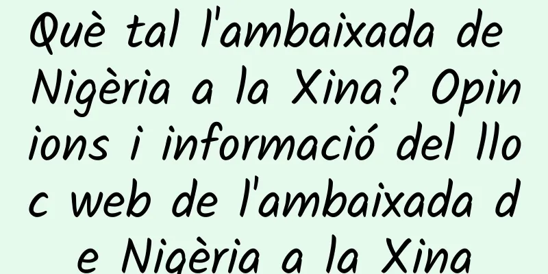 Què tal l'ambaixada de Nigèria a la Xina? Opinions i informació del lloc web de l'ambaixada de Nigèria a la Xina