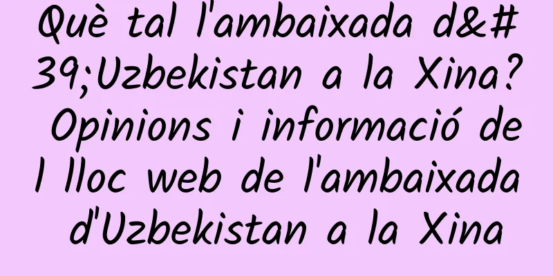 Què tal l'ambaixada d'Uzbekistan a la Xina? Opinions i informació del lloc web de l'ambaixada d'Uzbekistan a la Xina