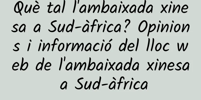 Què tal l'ambaixada xinesa a Sud-àfrica? Opinions i informació del lloc web de l'ambaixada xinesa a Sud-àfrica