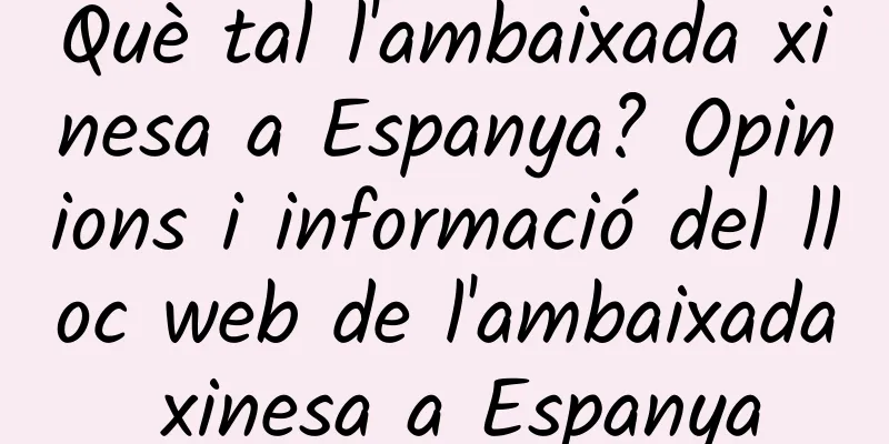 Què tal l'ambaixada xinesa a Espanya? Opinions i informació del lloc web de l'ambaixada xinesa a Espanya