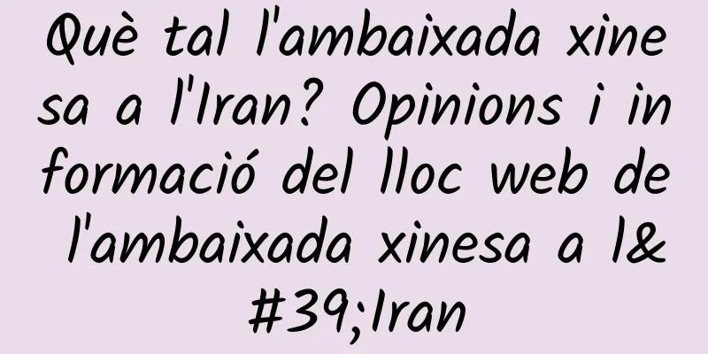 Què tal l'ambaixada xinesa a l'Iran? Opinions i informació del lloc web de l'ambaixada xinesa a l'Iran