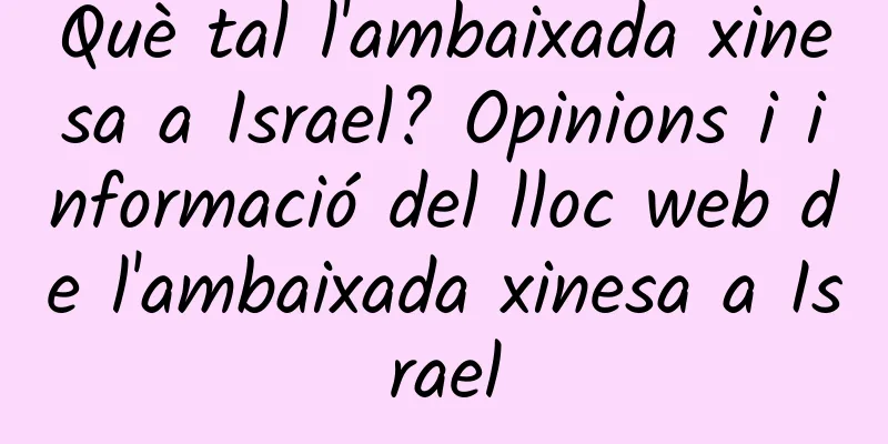 Què tal l'ambaixada xinesa a Israel? Opinions i informació del lloc web de l'ambaixada xinesa a Israel