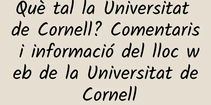 Què tal la Universitat de Cornell? Comentaris i informació del lloc web de la Universitat de Cornell