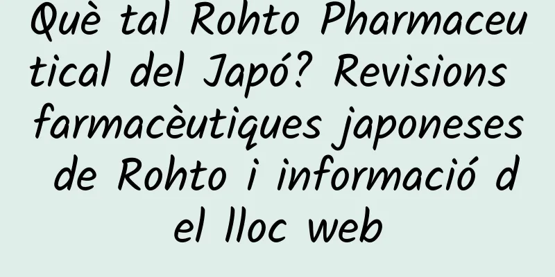 Què tal Rohto Pharmaceutical del Japó? Revisions farmacèutiques japoneses de Rohto i informació del lloc web