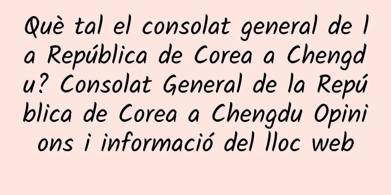 Què tal el consolat general de la República de Corea a Chengdu? Consolat General de la República de Corea a Chengdu Opinions i informació del lloc web