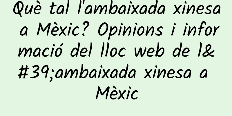 Què tal l'ambaixada xinesa a Mèxic? Opinions i informació del lloc web de l'ambaixada xinesa a Mèxic