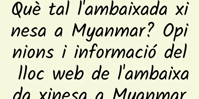 Què tal l'ambaixada xinesa a Myanmar? Opinions i informació del lloc web de l'ambaixada xinesa a Myanmar