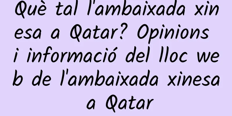 Què tal l'ambaixada xinesa a Qatar? Opinions i informació del lloc web de l'ambaixada xinesa a Qatar