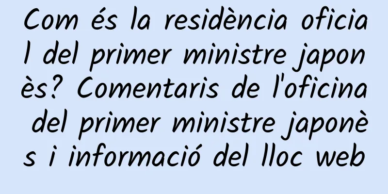 Com és la residència oficial del primer ministre japonès? Comentaris de l'oficina del primer ministre japonès i informació del lloc web
