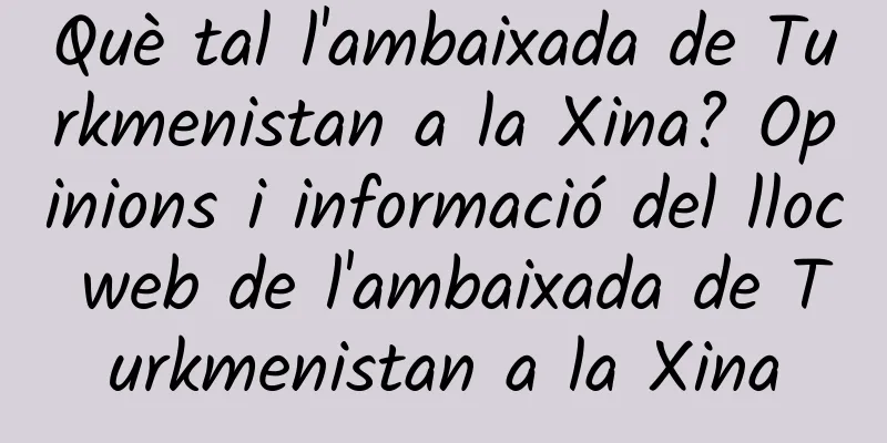 Què tal l'ambaixada de Turkmenistan a la Xina? Opinions i informació del lloc web de l'ambaixada de Turkmenistan a la Xina
