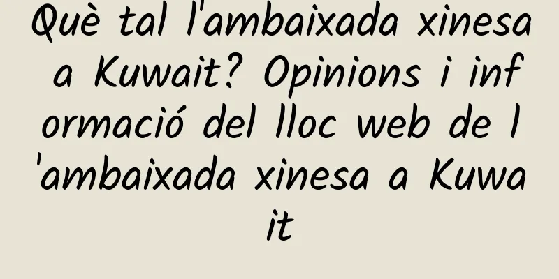 Què tal l'ambaixada xinesa a Kuwait? Opinions i informació del lloc web de l'ambaixada xinesa a Kuwait