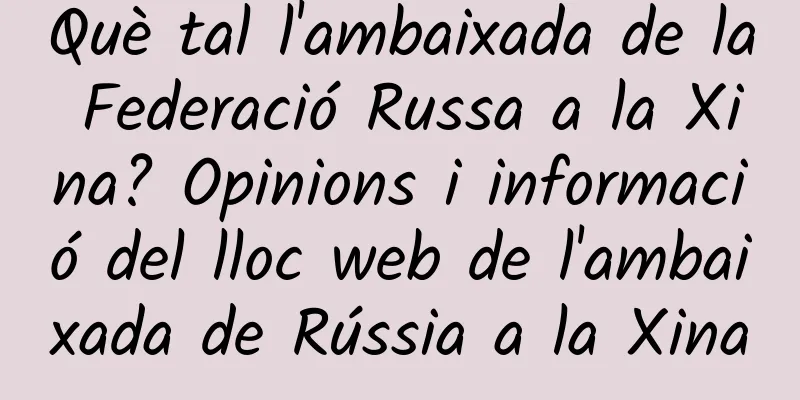 Què tal l'ambaixada de la Federació Russa a la Xina? Opinions i informació del lloc web de l'ambaixada de Rússia a la Xina