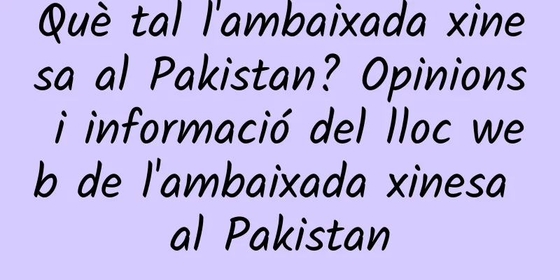 Què tal l'ambaixada xinesa al Pakistan? Opinions i informació del lloc web de l'ambaixada xinesa al Pakistan