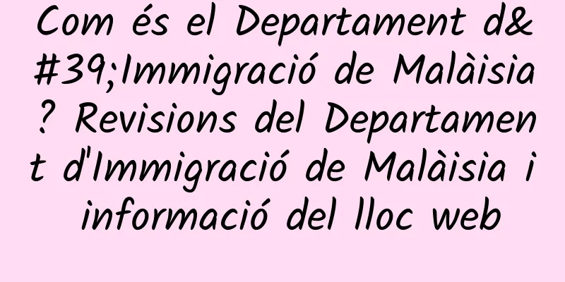 Com és el Departament d'Immigració de Malàisia? Revisions del Departament d'Immigració de Malàisia i informació del lloc web