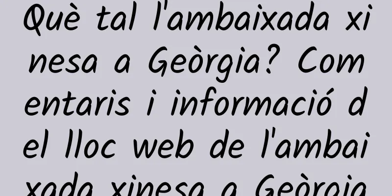 Què tal l'ambaixada xinesa a Geòrgia? Comentaris i informació del lloc web de l'ambaixada xinesa a Geòrgia