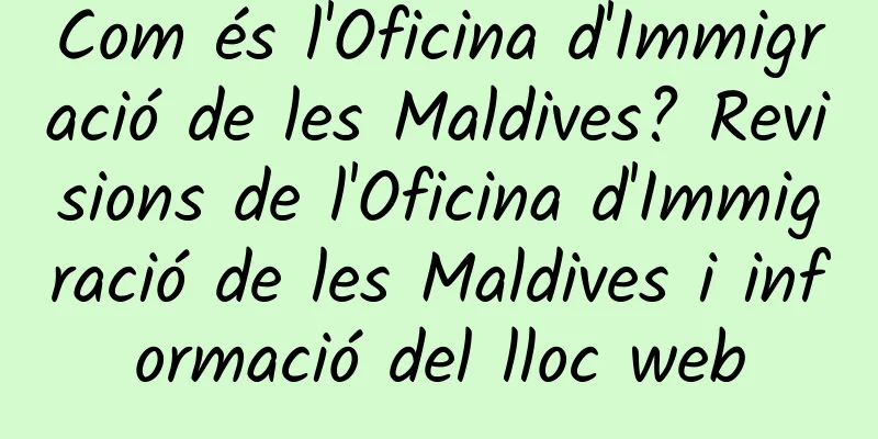 Com és l'Oficina d'Immigració de les Maldives? Revisions de l'Oficina d'Immigració de les Maldives i informació del lloc web