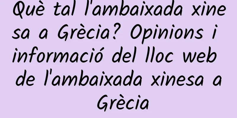 Què tal l'ambaixada xinesa a Grècia? Opinions i informació del lloc web de l'ambaixada xinesa a Grècia