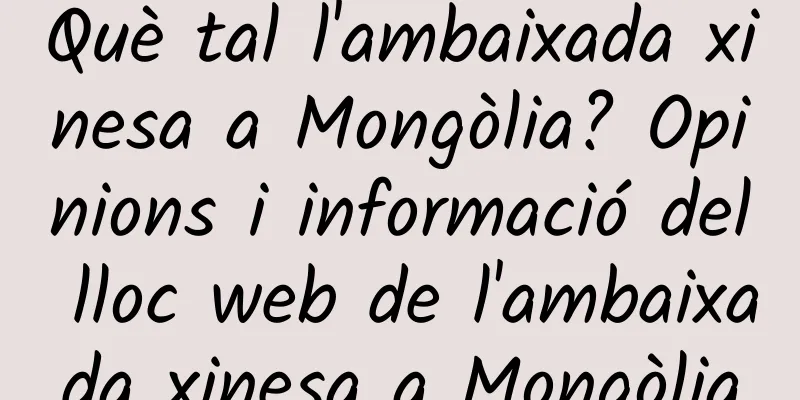Què tal l'ambaixada xinesa a Mongòlia? Opinions i informació del lloc web de l'ambaixada xinesa a Mongòlia
