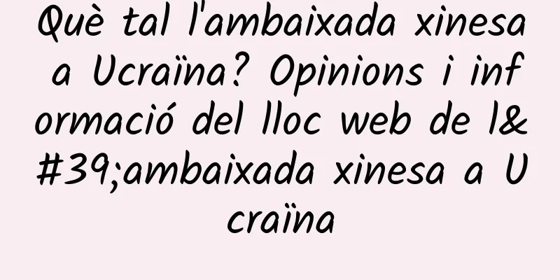 Què tal l'ambaixada xinesa a Ucraïna? Opinions i informació del lloc web de l'ambaixada xinesa a Ucraïna