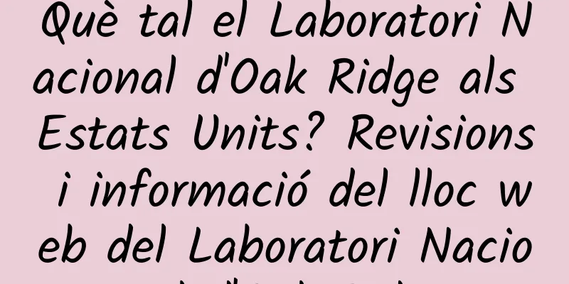 Què tal el Laboratori Nacional d'Oak Ridge als Estats Units? Revisions i informació del lloc web del Laboratori Nacional d'Oak Ridge