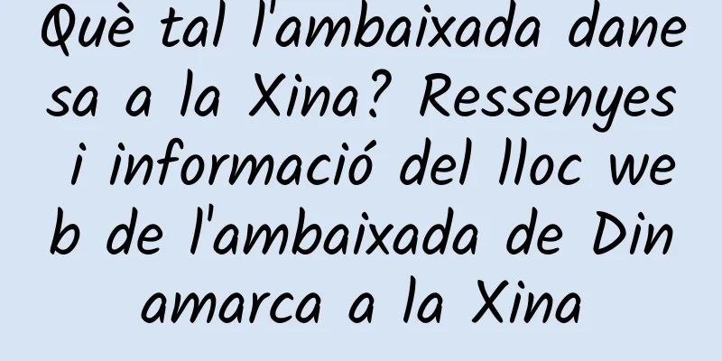 Què tal l'ambaixada danesa a la Xina? Ressenyes i informació del lloc web de l'ambaixada de Dinamarca a la Xina