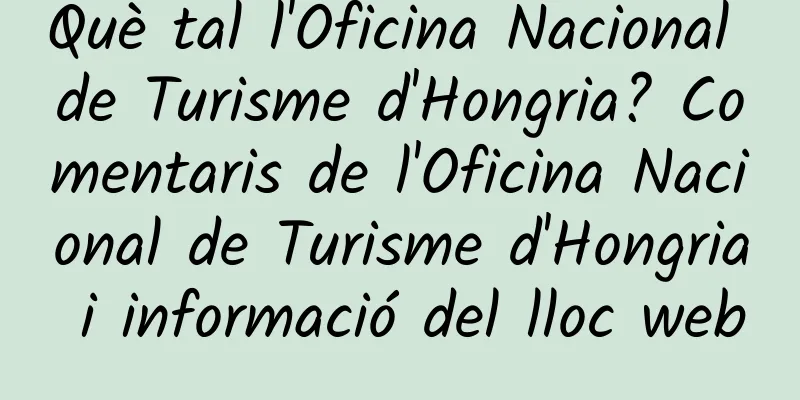 Què tal l'Oficina Nacional de Turisme d'Hongria? Comentaris de l'Oficina Nacional de Turisme d'Hongria i informació del lloc web