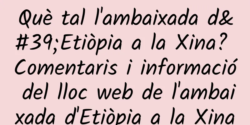 Què tal l'ambaixada d'Etiòpia a la Xina? Comentaris i informació del lloc web de l'ambaixada d'Etiòpia a la Xina