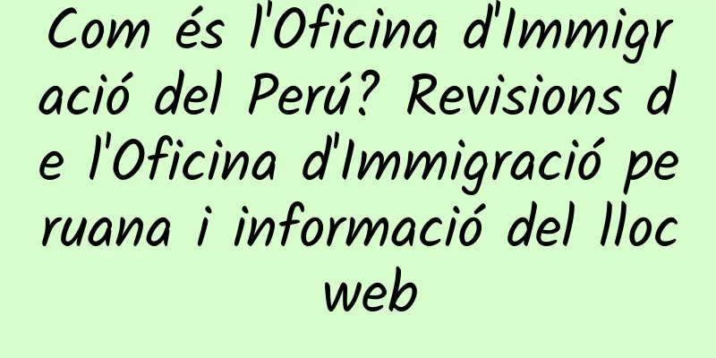 Com és l'Oficina d'Immigració del Perú? Revisions de l'Oficina d'Immigració peruana i informació del lloc web