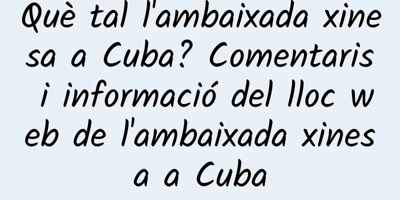 Què tal l'ambaixada xinesa a Cuba? Comentaris i informació del lloc web de l'ambaixada xinesa a Cuba