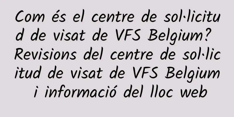 Com és el centre de sol·licitud de visat de VFS Belgium? Revisions del centre de sol·licitud de visat de VFS Belgium i informació del lloc web