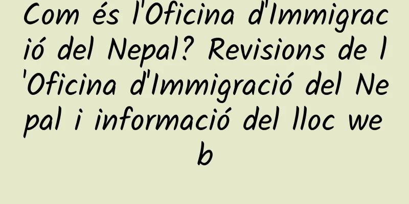 Com és l'Oficina d'Immigració del Nepal? Revisions de l'Oficina d'Immigració del Nepal i informació del lloc web