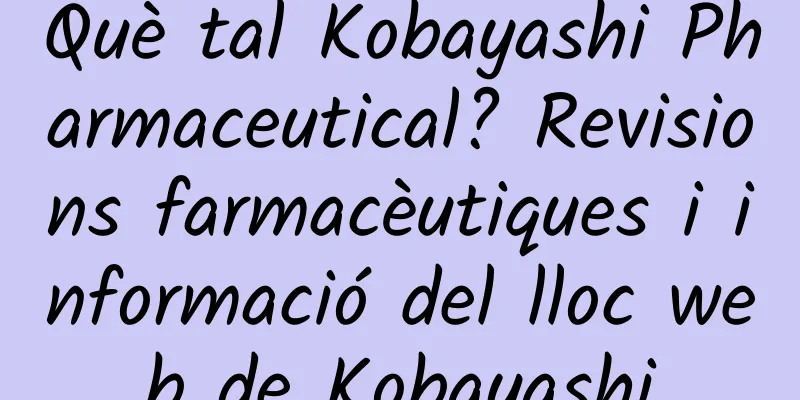 Què tal Kobayashi Pharmaceutical? Revisions farmacèutiques i informació del lloc web de Kobayashi