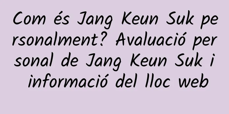 Com és Jang Keun Suk personalment? Avaluació personal de Jang Keun Suk i informació del lloc web