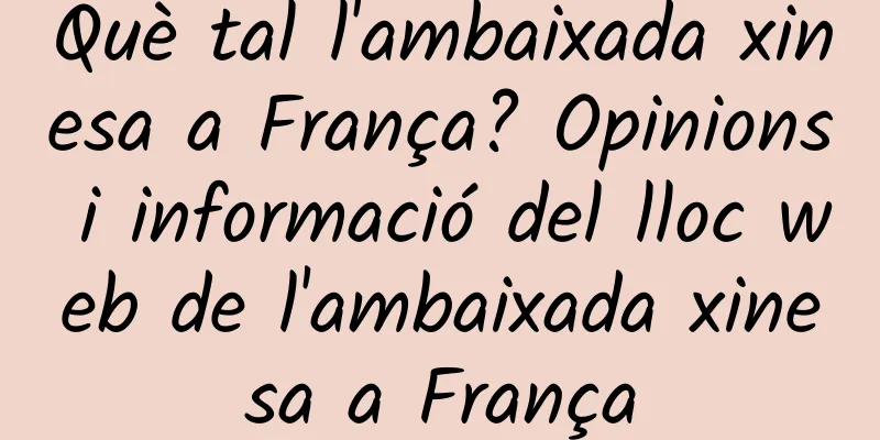 Què tal l'ambaixada xinesa a França? Opinions i informació del lloc web de l'ambaixada xinesa a França