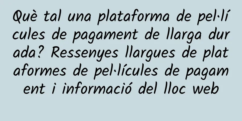 Què tal una plataforma de pel·lícules de pagament de llarga durada? Ressenyes llargues de plataformes de pel·lícules de pagament i informació del lloc web