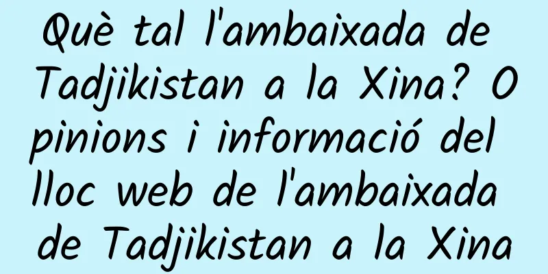 Què tal l'ambaixada de Tadjikistan a la Xina? Opinions i informació del lloc web de l'ambaixada de Tadjikistan a la Xina
