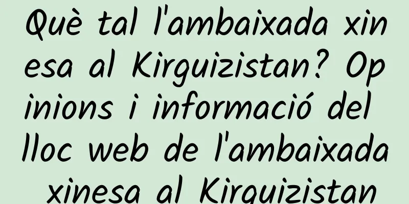 Què tal l'ambaixada xinesa al Kirguizistan? Opinions i informació del lloc web de l'ambaixada xinesa al Kirguizistan