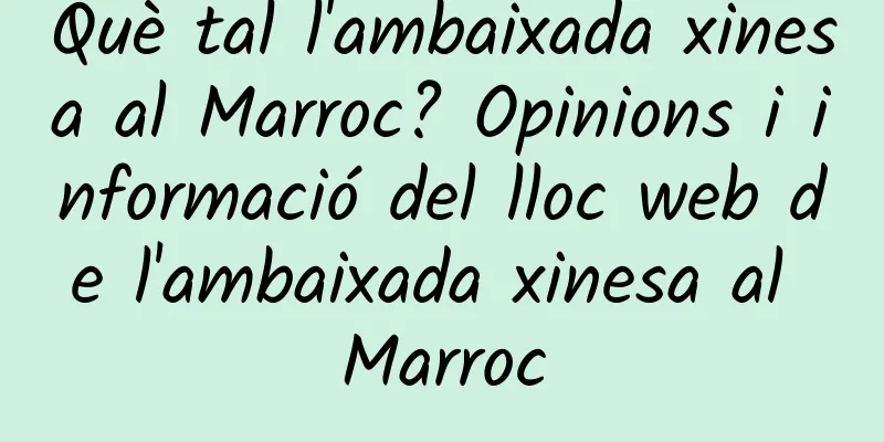 Què tal l'ambaixada xinesa al Marroc? Opinions i informació del lloc web de l'ambaixada xinesa al Marroc