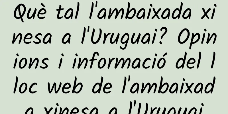 Què tal l'ambaixada xinesa a l'Uruguai? Opinions i informació del lloc web de l'ambaixada xinesa a l'Uruguai