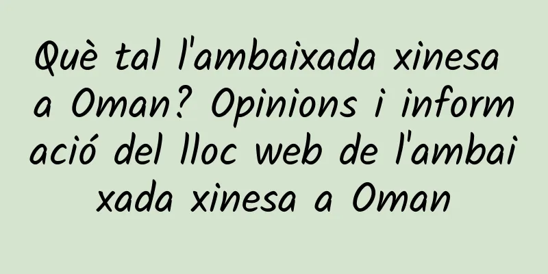 Què tal l'ambaixada xinesa a Oman? Opinions i informació del lloc web de l'ambaixada xinesa a Oman