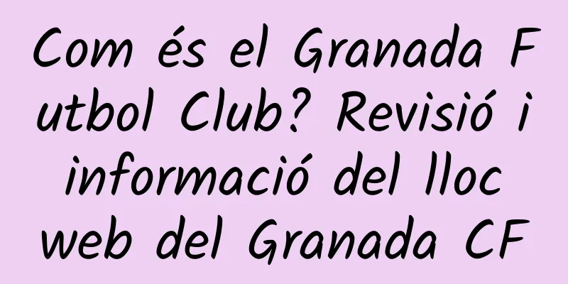 Com és el Granada Futbol Club? Revisió i informació del lloc web del Granada CF