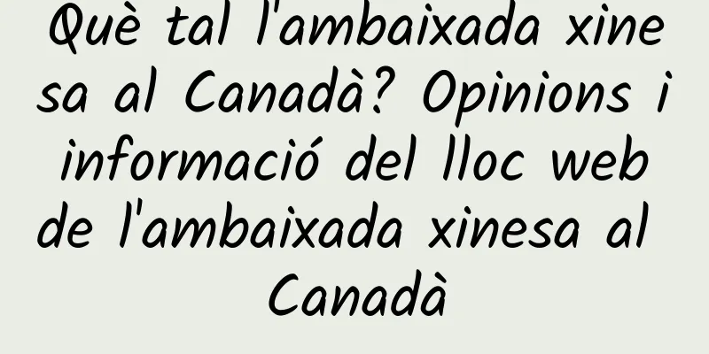 Què tal l'ambaixada xinesa al Canadà? Opinions i informació del lloc web de l'ambaixada xinesa al Canadà