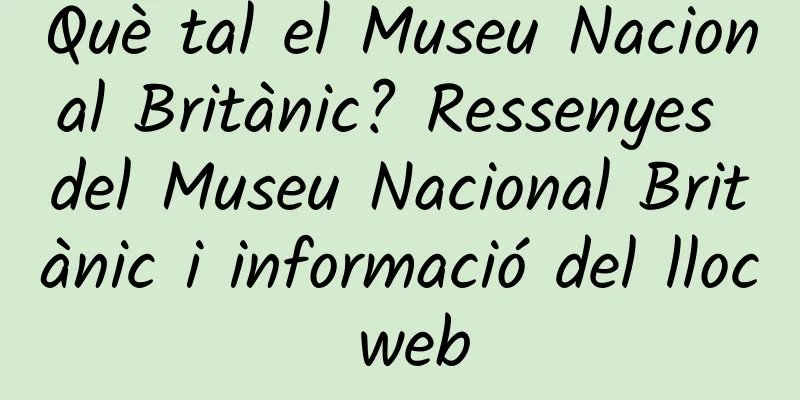Què tal el Museu Nacional Britànic? Ressenyes del Museu Nacional Britànic i informació del lloc web